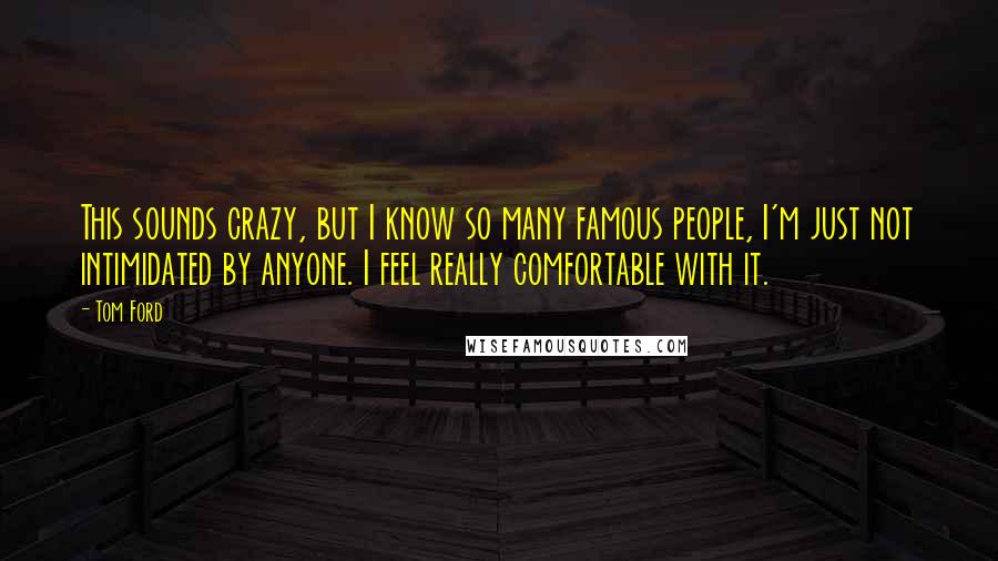 Tom Ford Quotes: This sounds crazy, but I know so many famous people, I'm just not intimidated by anyone. I feel really comfortable with it.