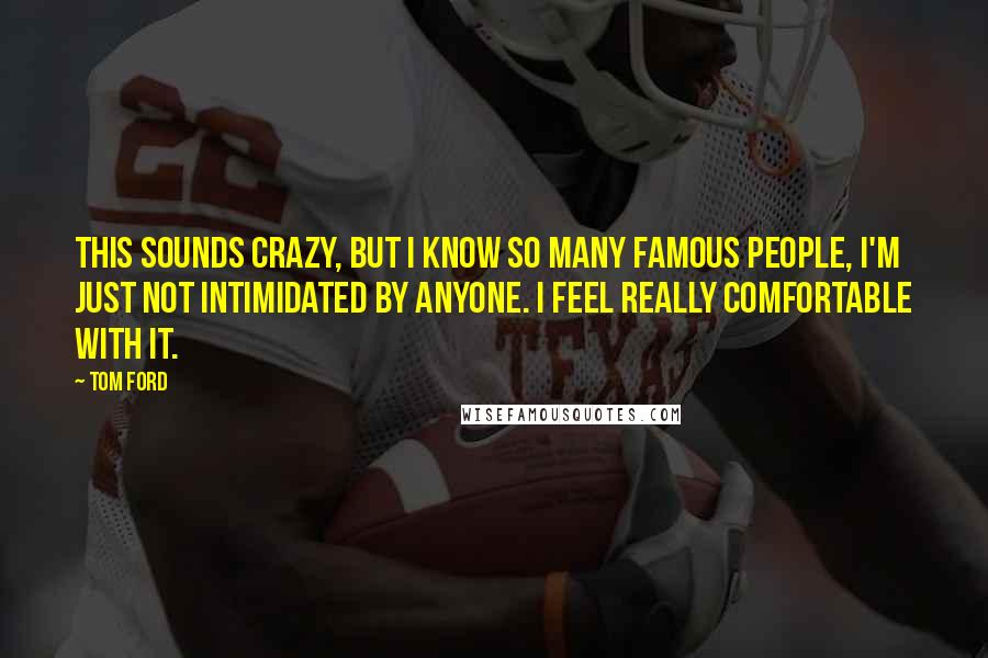 Tom Ford Quotes: This sounds crazy, but I know so many famous people, I'm just not intimidated by anyone. I feel really comfortable with it.