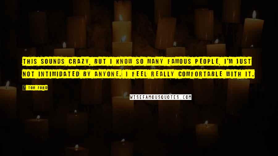 Tom Ford Quotes: This sounds crazy, but I know so many famous people, I'm just not intimidated by anyone. I feel really comfortable with it.