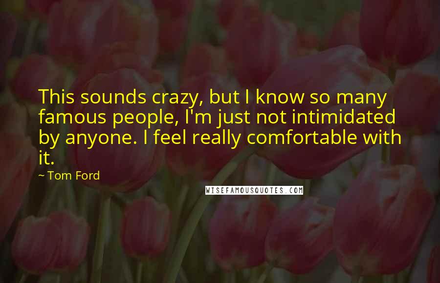 Tom Ford Quotes: This sounds crazy, but I know so many famous people, I'm just not intimidated by anyone. I feel really comfortable with it.