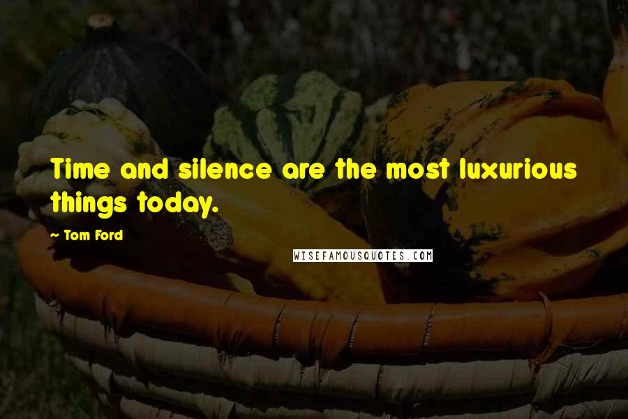 Tom Ford Quotes: Time and silence are the most luxurious things today.