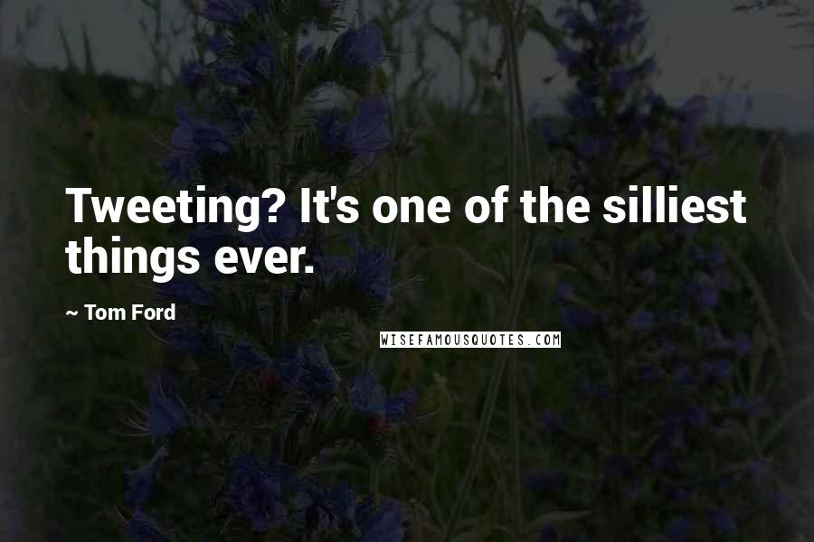 Tom Ford Quotes: Tweeting? It's one of the silliest things ever.