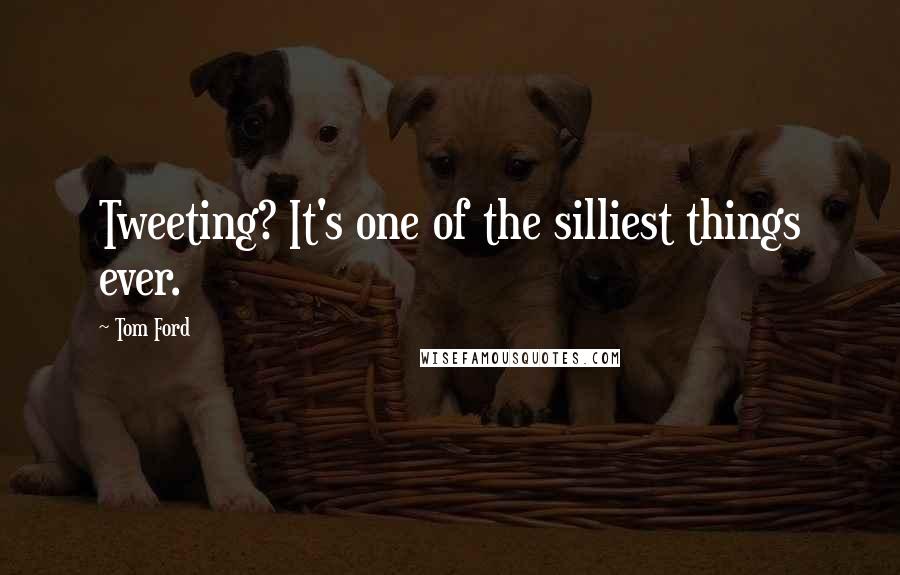 Tom Ford Quotes: Tweeting? It's one of the silliest things ever.