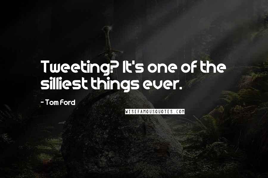 Tom Ford Quotes: Tweeting? It's one of the silliest things ever.