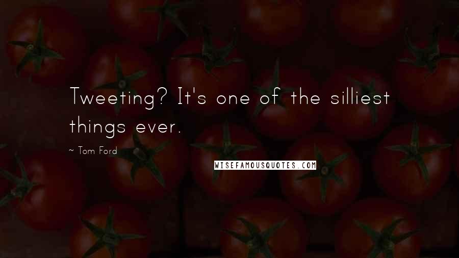 Tom Ford Quotes: Tweeting? It's one of the silliest things ever.