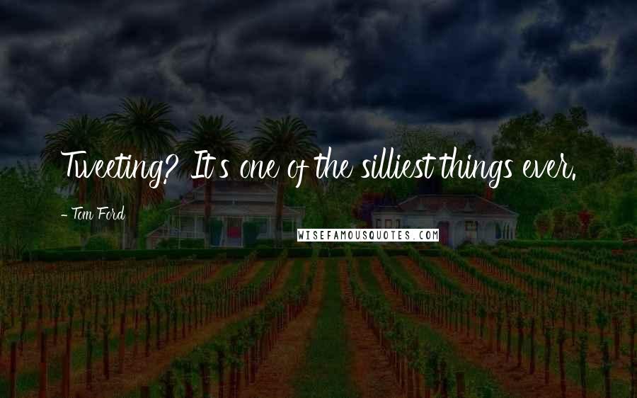 Tom Ford Quotes: Tweeting? It's one of the silliest things ever.