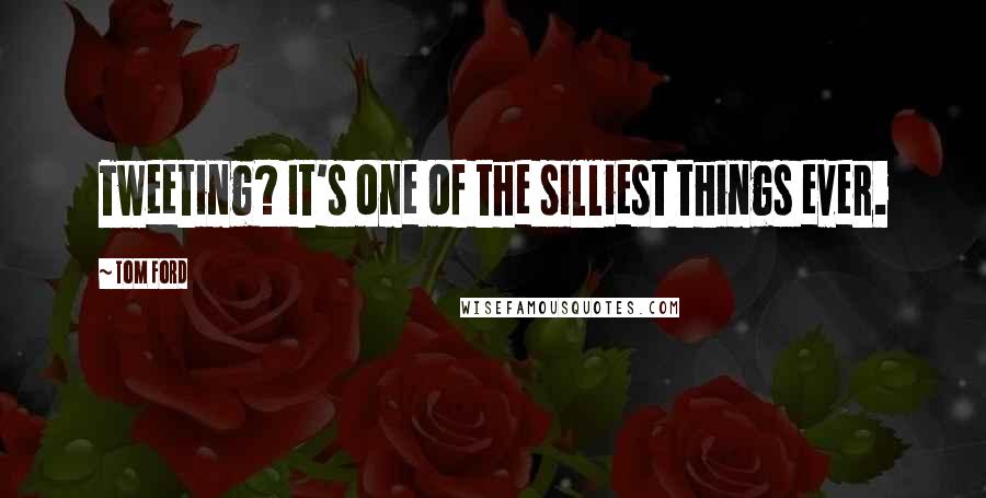 Tom Ford Quotes: Tweeting? It's one of the silliest things ever.