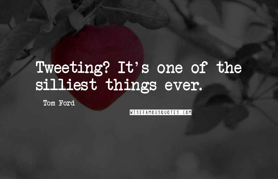 Tom Ford Quotes: Tweeting? It's one of the silliest things ever.