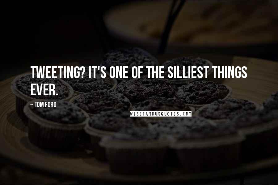 Tom Ford Quotes: Tweeting? It's one of the silliest things ever.