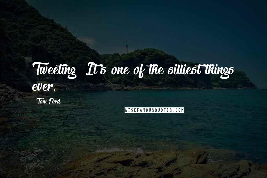 Tom Ford Quotes: Tweeting? It's one of the silliest things ever.
