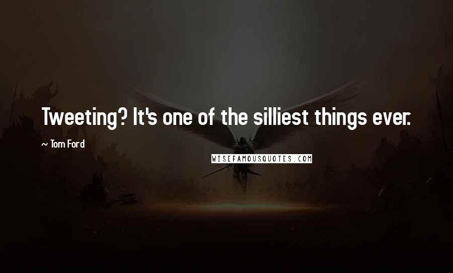 Tom Ford Quotes: Tweeting? It's one of the silliest things ever.