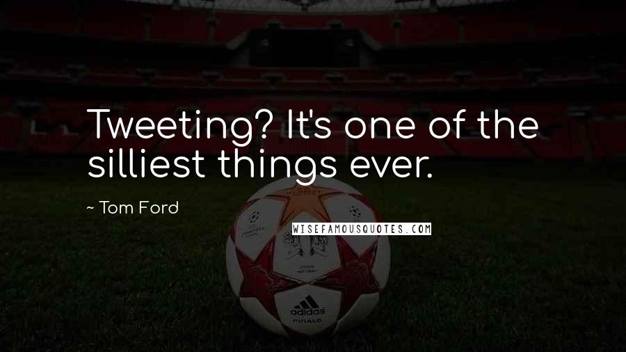 Tom Ford Quotes: Tweeting? It's one of the silliest things ever.