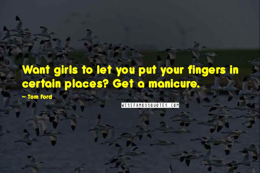Tom Ford Quotes: Want girls to let you put your fingers in certain places? Get a manicure.