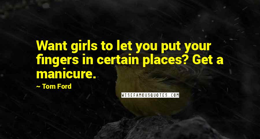 Tom Ford Quotes: Want girls to let you put your fingers in certain places? Get a manicure.