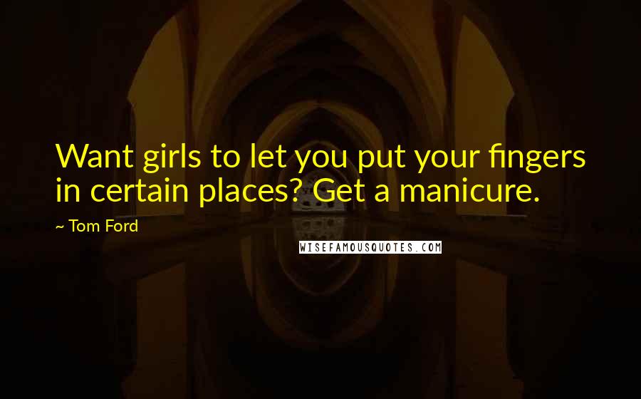 Tom Ford Quotes: Want girls to let you put your fingers in certain places? Get a manicure.