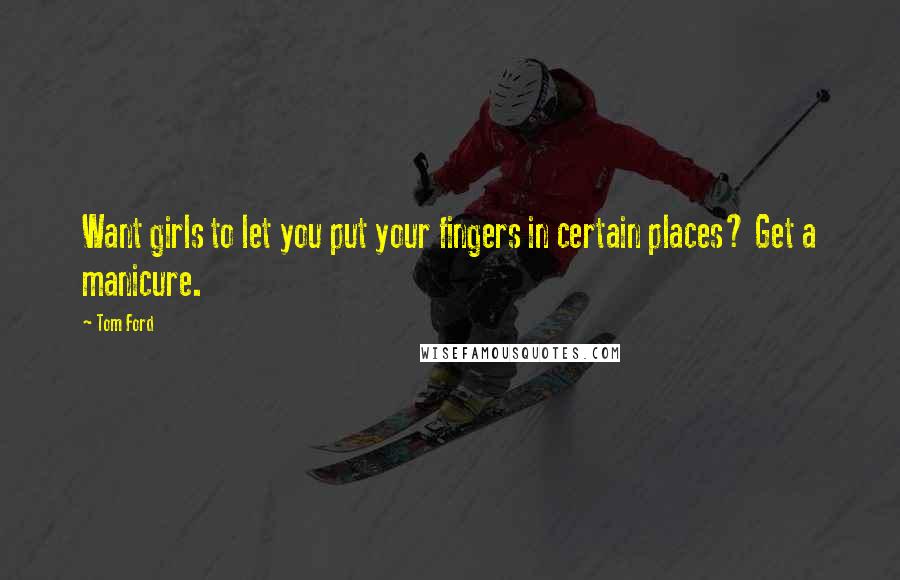 Tom Ford Quotes: Want girls to let you put your fingers in certain places? Get a manicure.