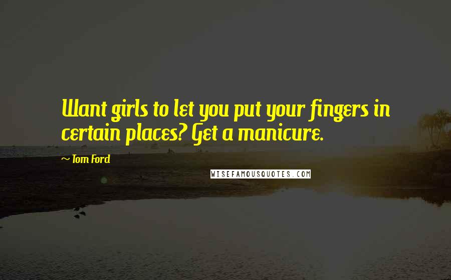 Tom Ford Quotes: Want girls to let you put your fingers in certain places? Get a manicure.