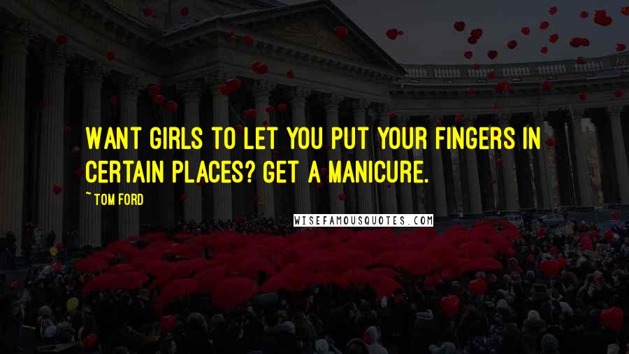 Tom Ford Quotes: Want girls to let you put your fingers in certain places? Get a manicure.