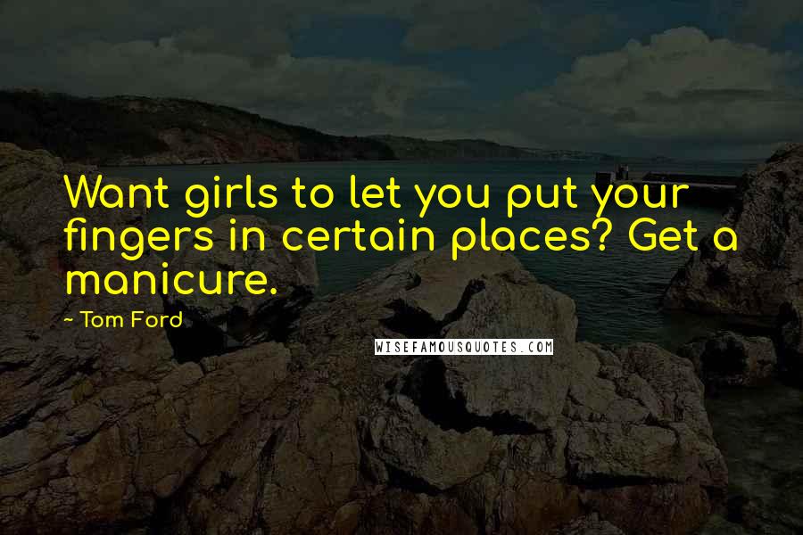 Tom Ford Quotes: Want girls to let you put your fingers in certain places? Get a manicure.