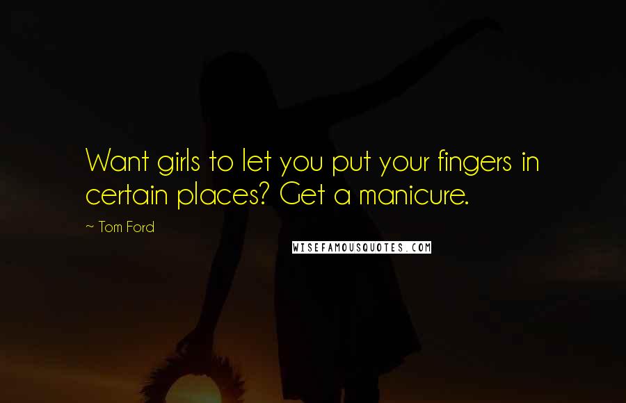 Tom Ford Quotes: Want girls to let you put your fingers in certain places? Get a manicure.