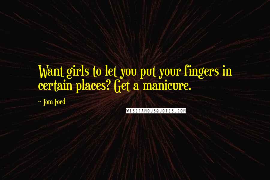 Tom Ford Quotes: Want girls to let you put your fingers in certain places? Get a manicure.