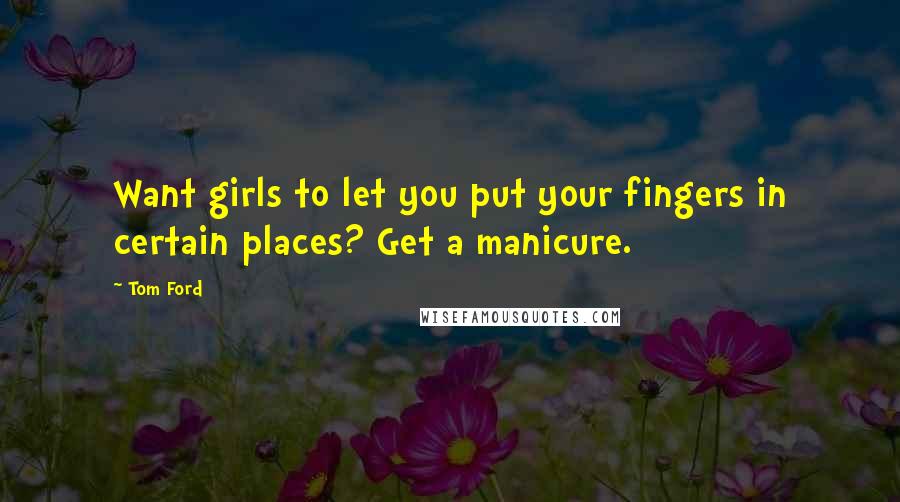 Tom Ford Quotes: Want girls to let you put your fingers in certain places? Get a manicure.