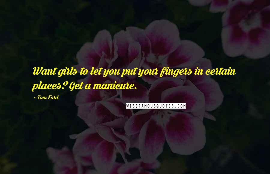 Tom Ford Quotes: Want girls to let you put your fingers in certain places? Get a manicure.