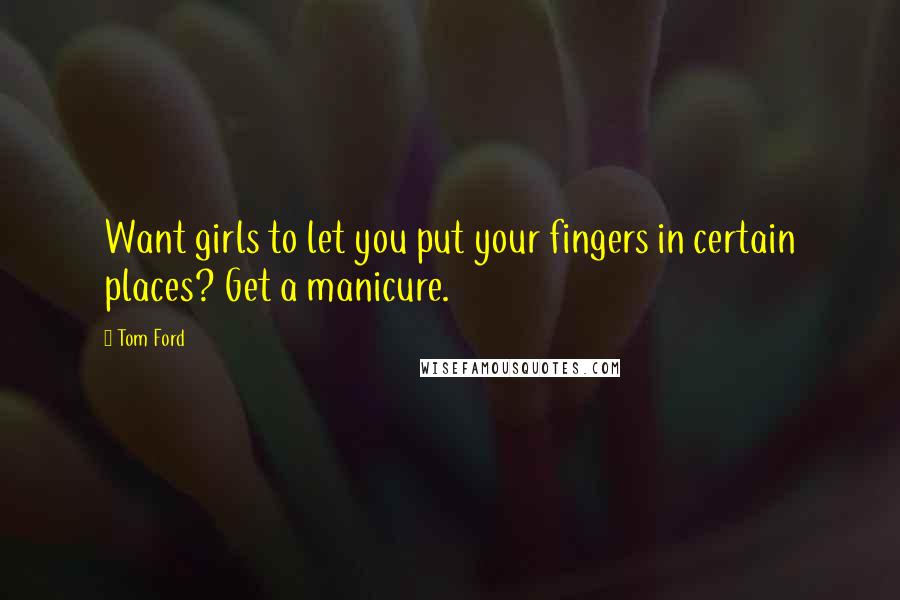Tom Ford Quotes: Want girls to let you put your fingers in certain places? Get a manicure.