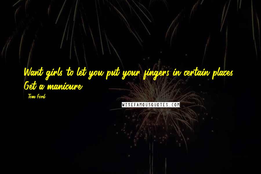 Tom Ford Quotes: Want girls to let you put your fingers in certain places? Get a manicure.