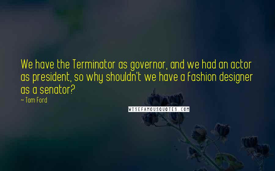 Tom Ford Quotes: We have the Terminator as governor, and we had an actor as president, so why shouldn't we have a fashion designer as a senator?