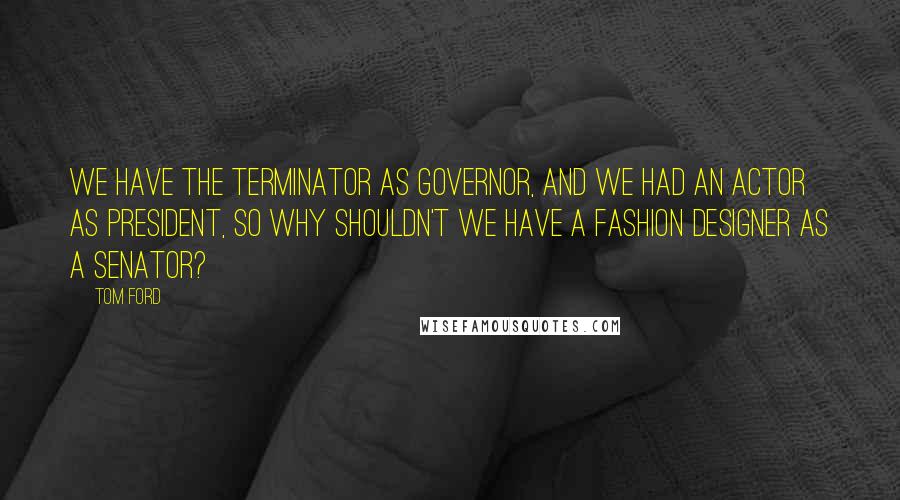 Tom Ford Quotes: We have the Terminator as governor, and we had an actor as president, so why shouldn't we have a fashion designer as a senator?