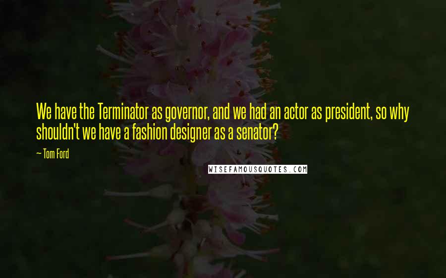 Tom Ford Quotes: We have the Terminator as governor, and we had an actor as president, so why shouldn't we have a fashion designer as a senator?