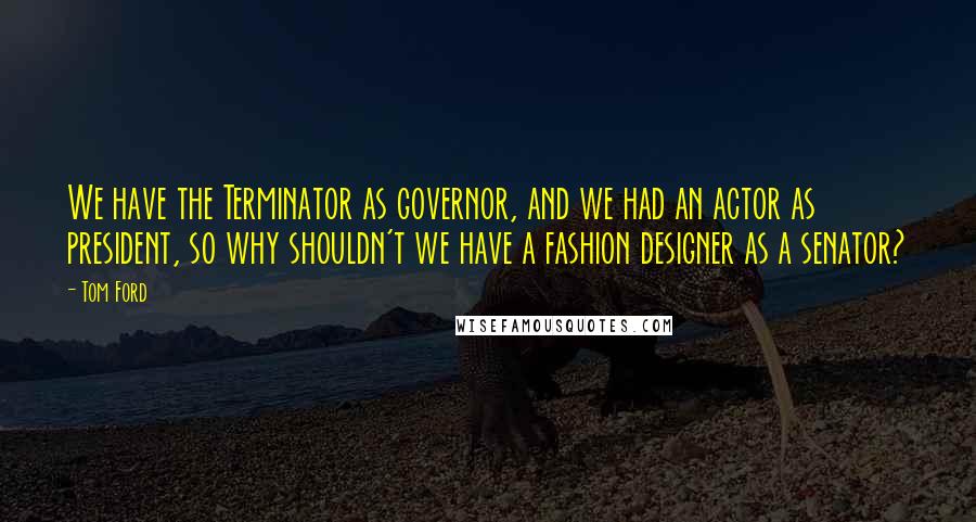 Tom Ford Quotes: We have the Terminator as governor, and we had an actor as president, so why shouldn't we have a fashion designer as a senator?