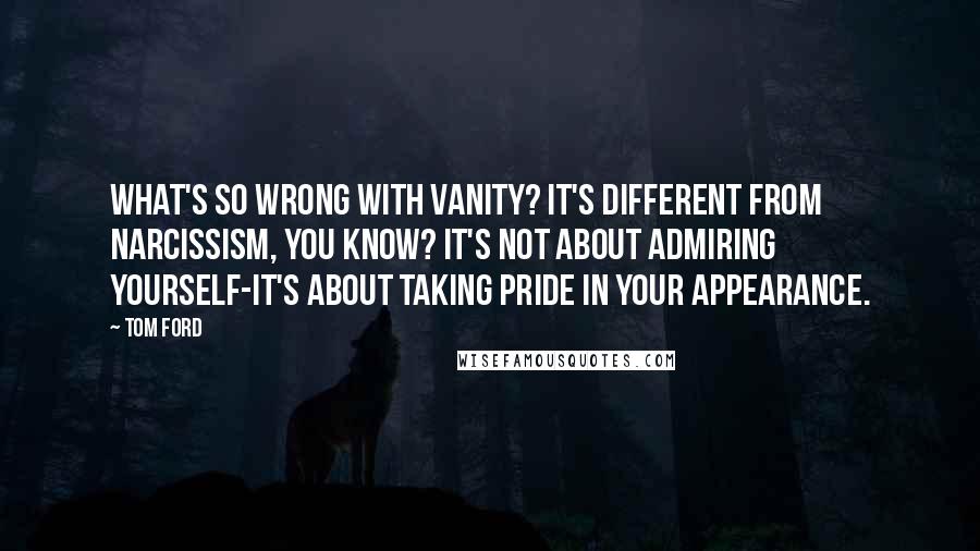 Tom Ford Quotes: What's so wrong with vanity? It's different from narcissism, you know? It's not about admiring yourself-it's about taking pride in your appearance.