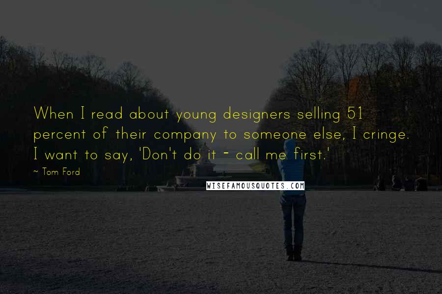 Tom Ford Quotes: When I read about young designers selling 51 percent of their company to someone else, I cringe. I want to say, 'Don't do it - call me first.'