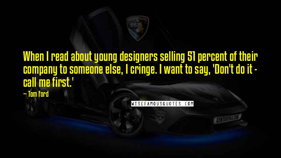 Tom Ford Quotes: When I read about young designers selling 51 percent of their company to someone else, I cringe. I want to say, 'Don't do it - call me first.'