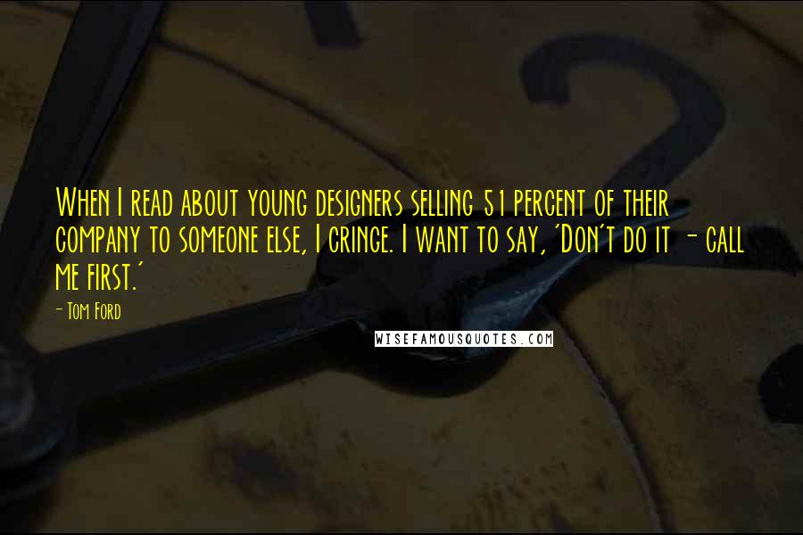 Tom Ford Quotes: When I read about young designers selling 51 percent of their company to someone else, I cringe. I want to say, 'Don't do it - call me first.'