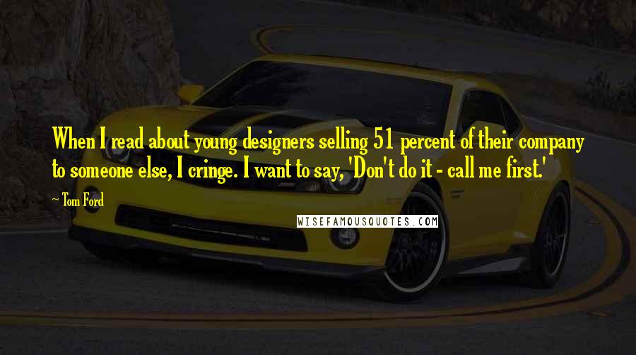 Tom Ford Quotes: When I read about young designers selling 51 percent of their company to someone else, I cringe. I want to say, 'Don't do it - call me first.'