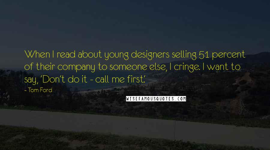 Tom Ford Quotes: When I read about young designers selling 51 percent of their company to someone else, I cringe. I want to say, 'Don't do it - call me first.'