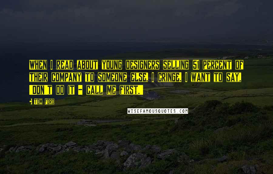 Tom Ford Quotes: When I read about young designers selling 51 percent of their company to someone else, I cringe. I want to say, 'Don't do it - call me first.'