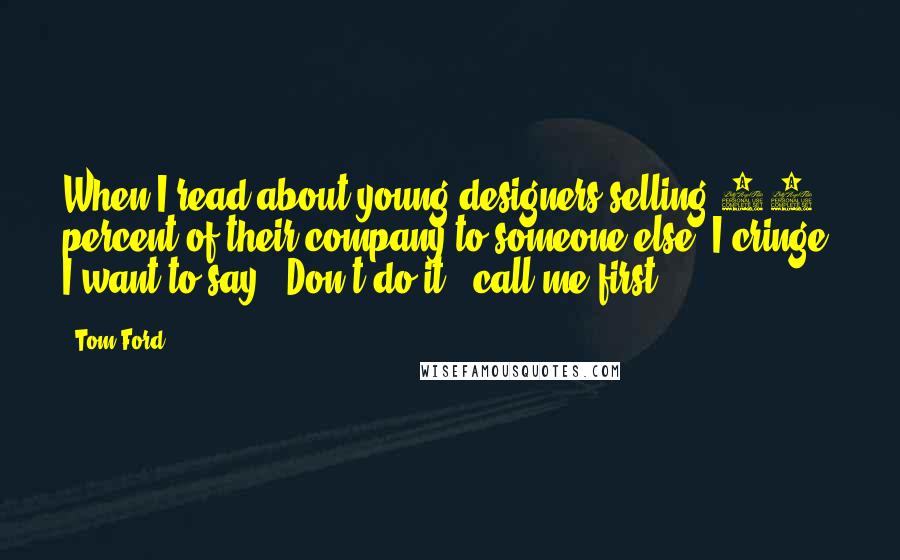 Tom Ford Quotes: When I read about young designers selling 51 percent of their company to someone else, I cringe. I want to say, 'Don't do it - call me first.'