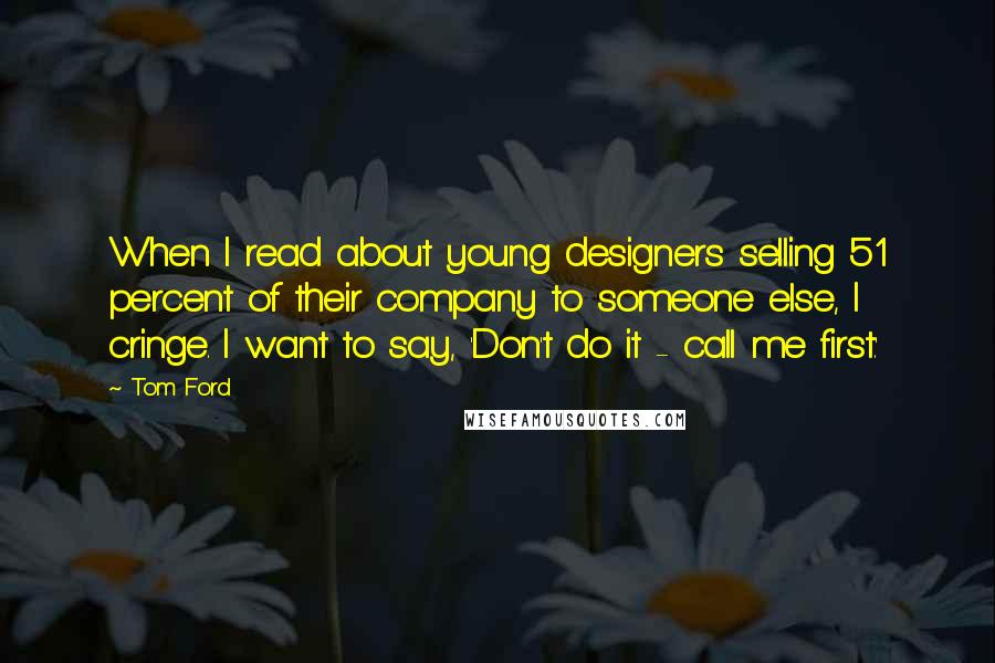 Tom Ford Quotes: When I read about young designers selling 51 percent of their company to someone else, I cringe. I want to say, 'Don't do it - call me first.'