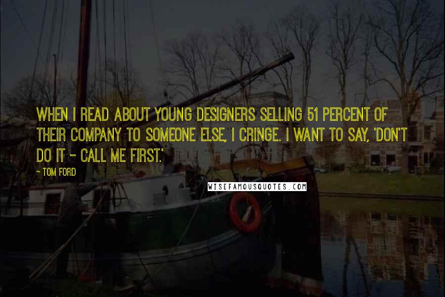 Tom Ford Quotes: When I read about young designers selling 51 percent of their company to someone else, I cringe. I want to say, 'Don't do it - call me first.'