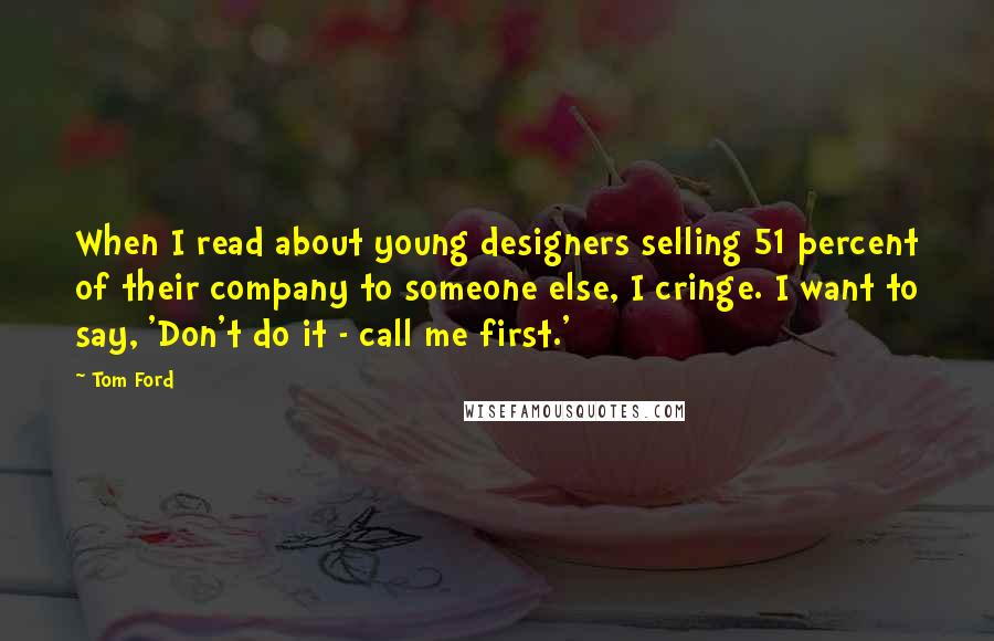 Tom Ford Quotes: When I read about young designers selling 51 percent of their company to someone else, I cringe. I want to say, 'Don't do it - call me first.'