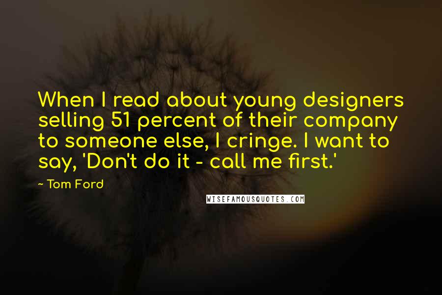 Tom Ford Quotes: When I read about young designers selling 51 percent of their company to someone else, I cringe. I want to say, 'Don't do it - call me first.'