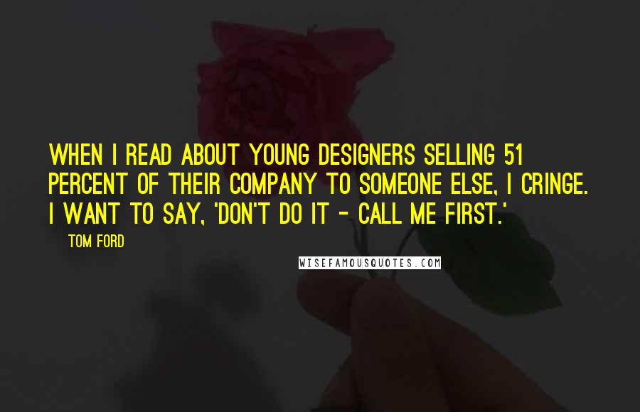 Tom Ford Quotes: When I read about young designers selling 51 percent of their company to someone else, I cringe. I want to say, 'Don't do it - call me first.'