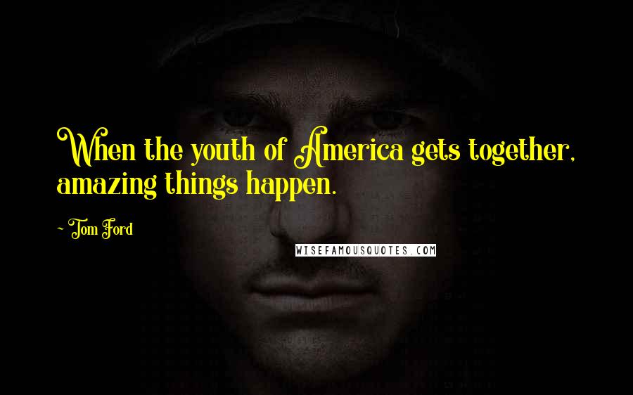 Tom Ford Quotes: When the youth of America gets together, amazing things happen.