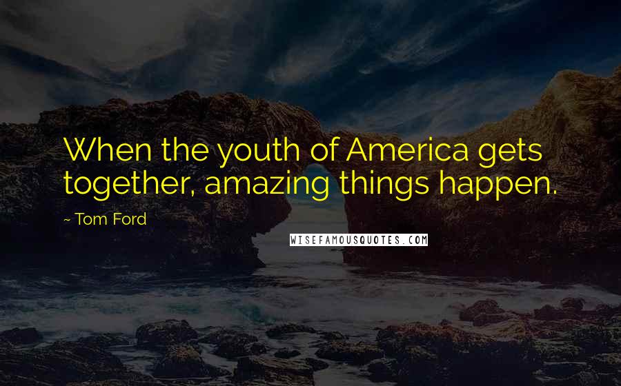 Tom Ford Quotes: When the youth of America gets together, amazing things happen.
