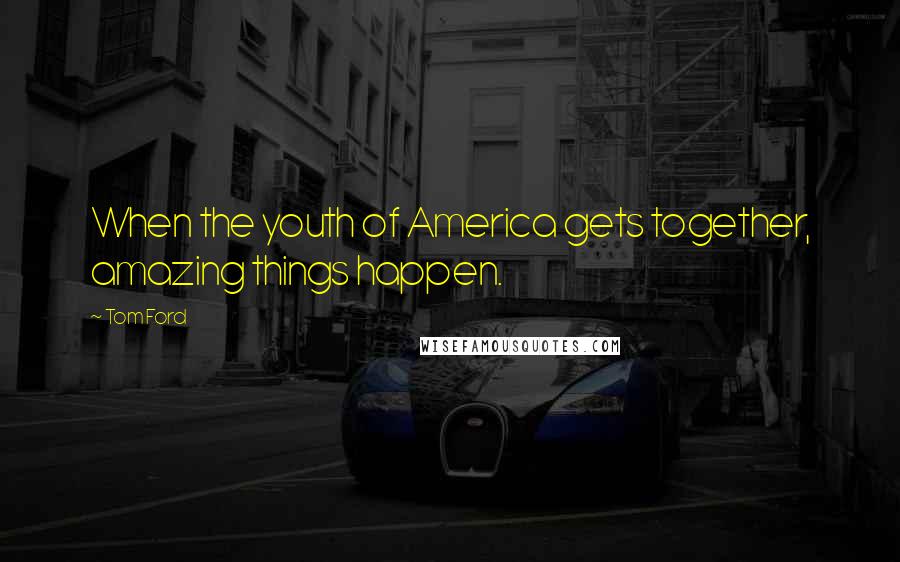 Tom Ford Quotes: When the youth of America gets together, amazing things happen.