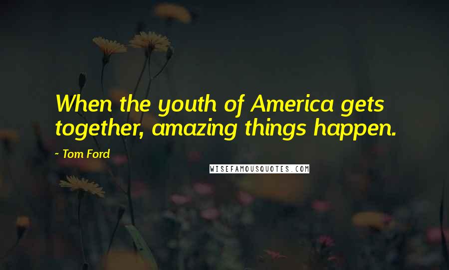 Tom Ford Quotes: When the youth of America gets together, amazing things happen.